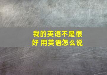 我的英语不是很好 用英语怎么说